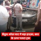 बैतूल: बरेठा घाट में बड़ा हादसा, कार के ऊपर पलटा ट्रक