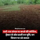 रातों-रात जंगल पर कब्जे की कोशिश, ट्रैक्टर से जोत डाली वन भूमि; वन विभाग पर उठे सवाल