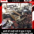 झांसी की सब्जी मंडी में युवक ने पेट्रोल छिड़ककर लगाई आग, 2 दर्जन दुकानें राख